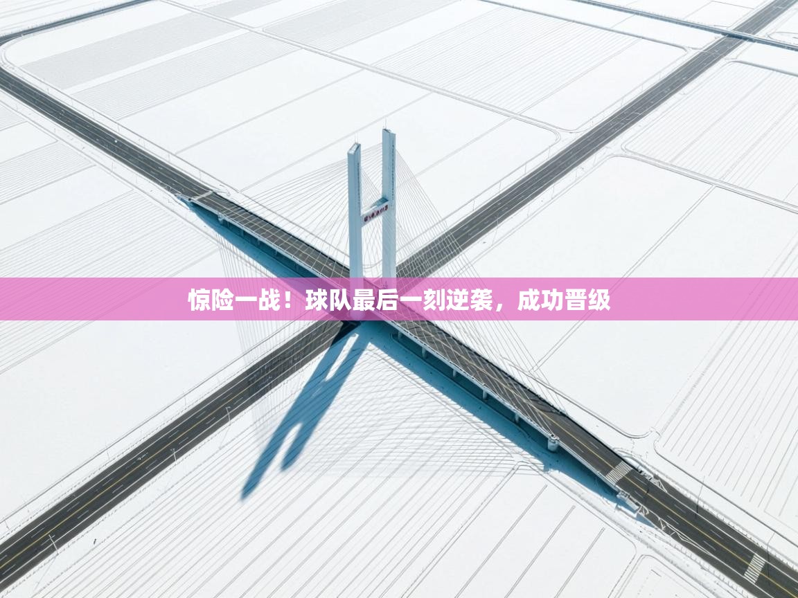 惊险一战!球队最后一刻逆袭,成功晋级 第1张